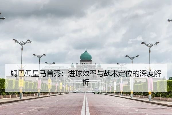 姆巴佩皇马首秀：进球效率与战术定位的深度解析