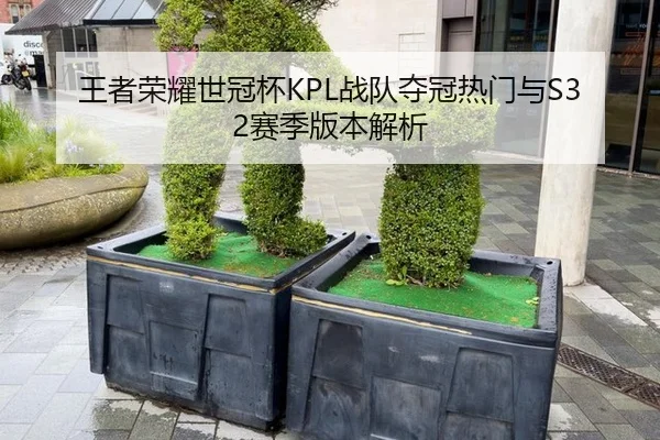 王者荣耀世冠杯KPL战队夺冠热门与S32赛季版本解析