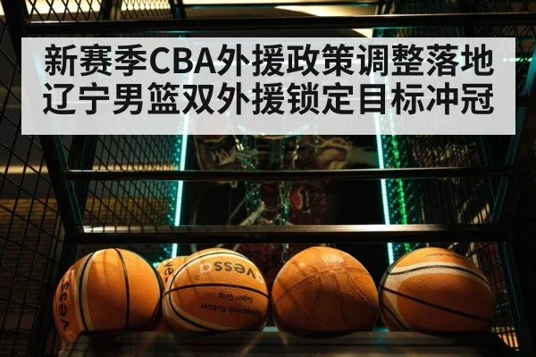 新赛季CBA外援政策调整落地辽宁男篮双外援锁定目标冲冠