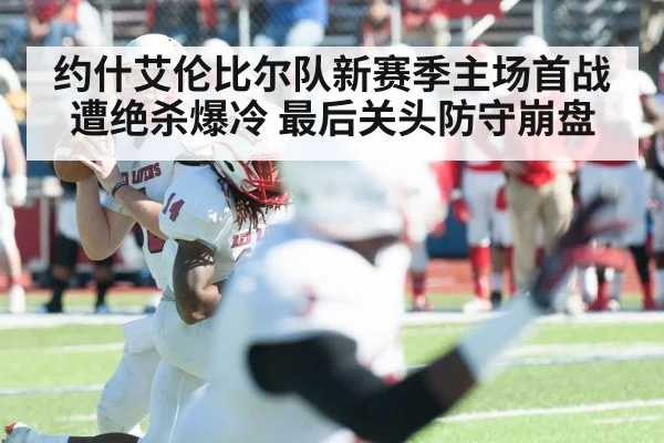 约什艾伦比尔队新赛季主场首战遭绝杀爆冷 最后关头防守崩盘
