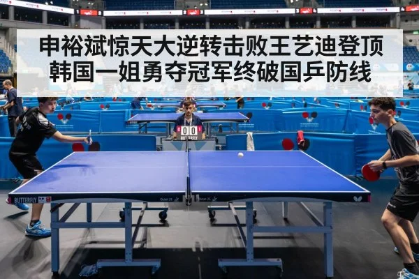 申裕斌惊天大逆转击败王艺迪登顶 韩国一姐勇夺冠军终破国乒防线