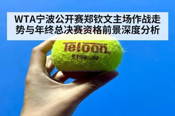 WTA宁波公开赛郑钦文主场作战走势与年终总决赛资格前景深度分析